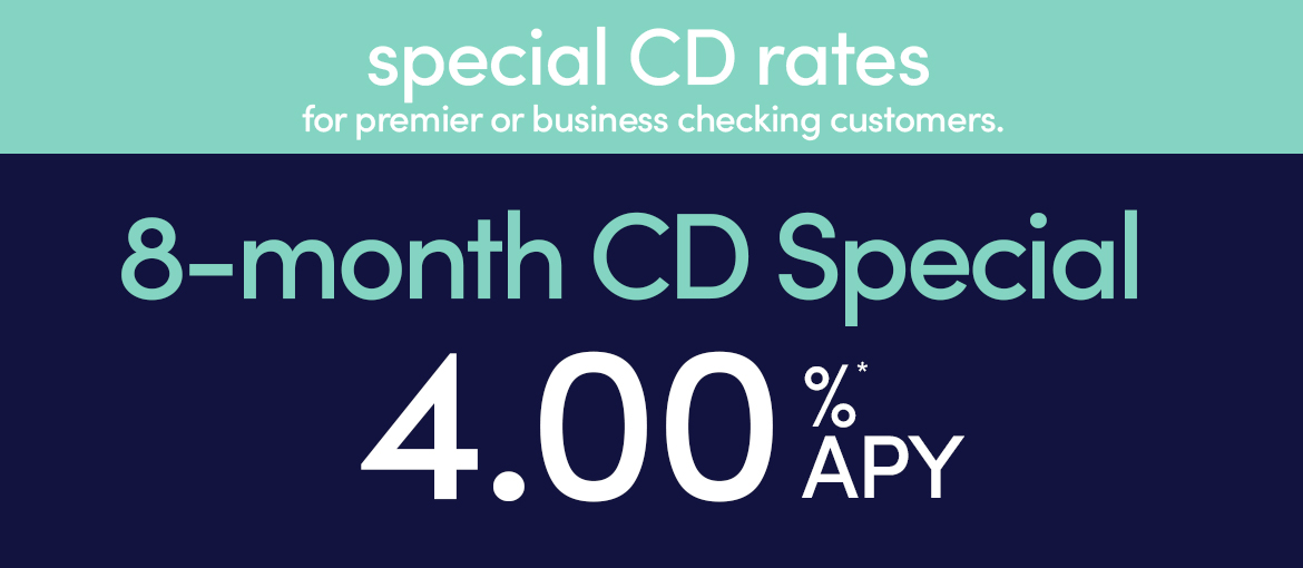 special CD rates for premier or business checking customers. 8-month CD special 4.00% APY*